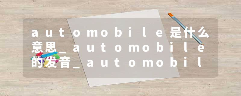 automobile是什么意思_automobile的发音_automobile的用法_automobile怎么记_automobile翻译