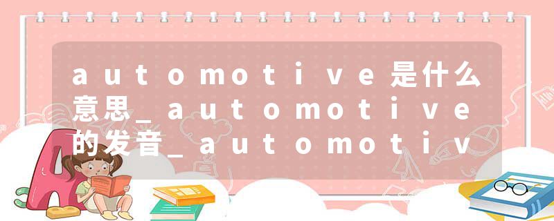 automotive是什么意思_automotive的发音_automotive的用法_automotive怎么记_automotive翻译