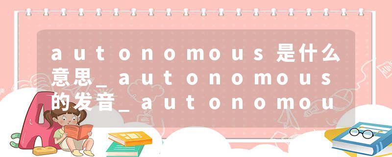autonomous是什么意思_autonomous的发音_autonomous的用法_autonomous怎么记_autonomous翻译