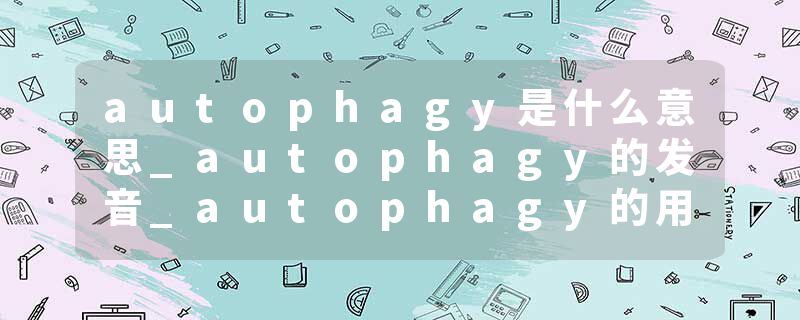 autophagy是什么意思_autophagy的发音_autophagy的用法_autophagy怎么记_autophagy翻译