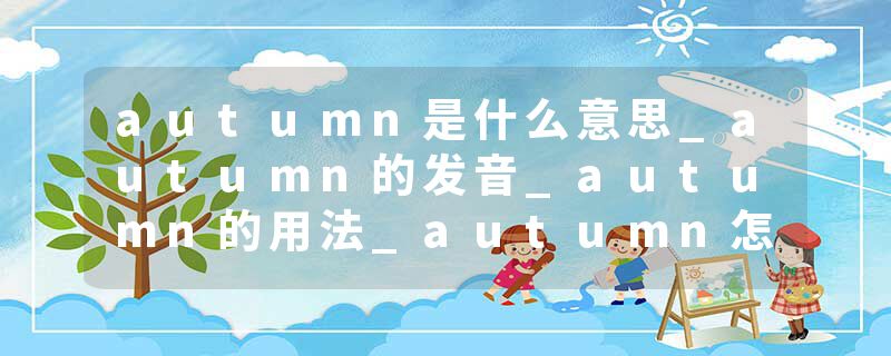 autumn是什么意思_autumn的发音_autumn的用法_autumn怎么记_autumn翻译
