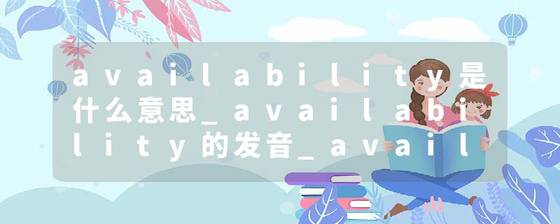 availability是什么意思_availability的发音_availability的用法_availability怎么记_availability翻译