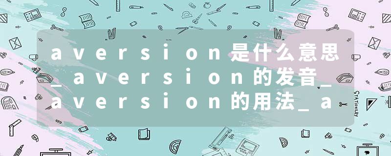aversion是什么意思_aversion的发音_aversion的用法_aversion怎么记_aversion翻译
