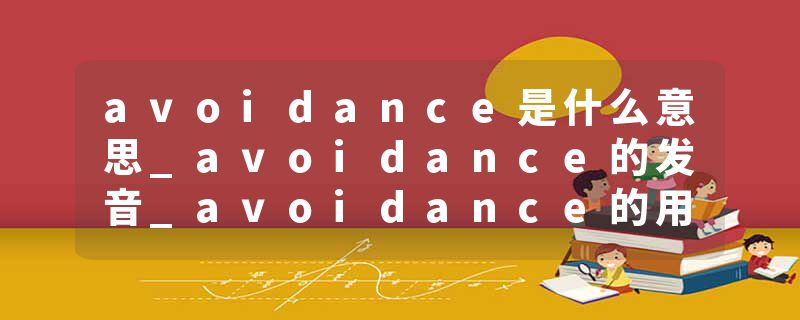 avoidance是什么意思_avoidance的发音_avoidance的用法_avoidance怎么记_avoidance翻译