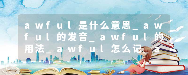 awful是什么意思_awful的发音_awful的用法_awful怎么记_awful翻译
