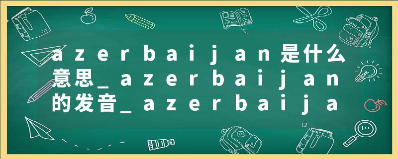 azerbaijan是什么意思_azerbaijan的发音_azerbaijan的用法_azerbaijan怎么记_azerbaijan翻译