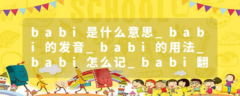 babi是什么意思_babi的发音_babi的用法_babi怎么记_babi翻译