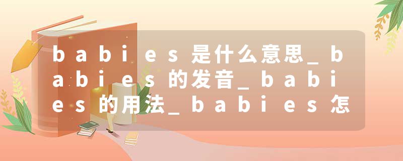 babies是什么意思_babies的发音_babies的用法_babies怎么记_babies翻译