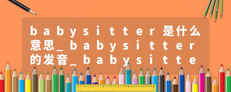 babysitter是什么意思_babysitter的发音_babysitter的用法_babysitter怎么记_babysitter翻译