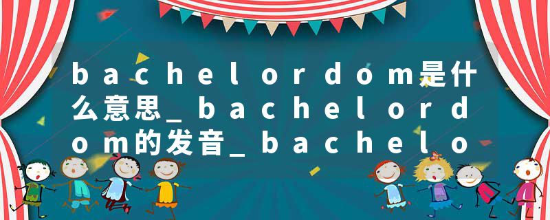 bachelordom是什么意思_bachelordom的发音_bachelordom的用法_bachelordom怎么记_bachelordom翻译