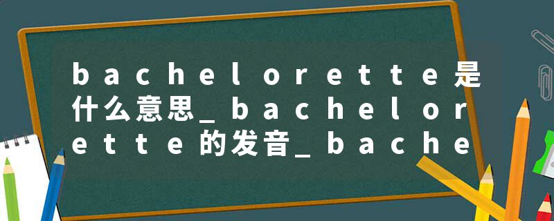 bachelorette是什么意思_bachelorette的发音_bachelorette的用法_bachelorette怎么记_bachelorette翻译