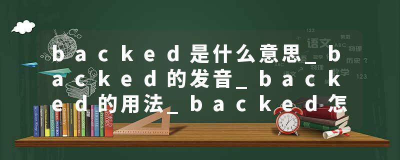 backed是什么意思_backed的发音_backed的用法_backed怎么记_backed翻译
