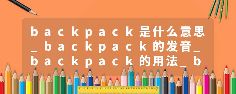 backpack是什么意思_backpack的发音_backpack的用法_backpack怎么记_backpack翻译