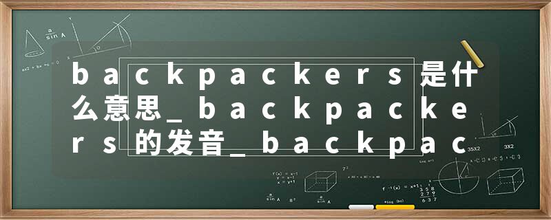 backpackers是什么意思_backpackers的发音_backpackers的用法_backpackers怎么记_backpackers翻译