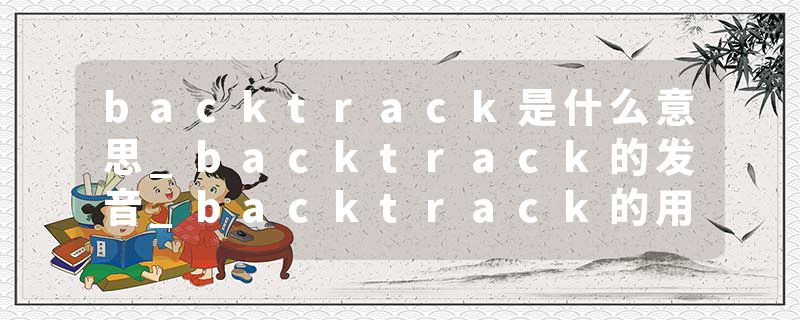 backtrack是什么意思_backtrack的发音_backtrack的用法_backtrack怎么记_backtrack翻译