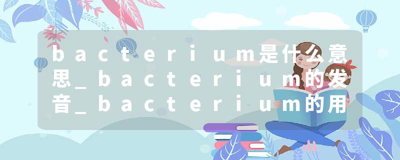 bacterium是什么意思_bacterium的发音_bacterium的用法_bacterium怎么记_bacterium翻译