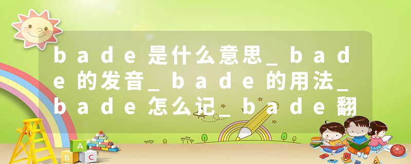 bade是什么意思_bade的发音_bade的用法_bade怎么记_bade翻译
