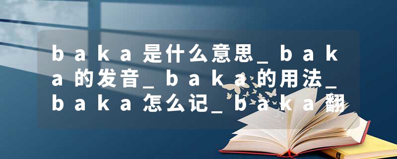 baka是什么意思_baka的发音_baka的用法_baka怎么记_baka翻译