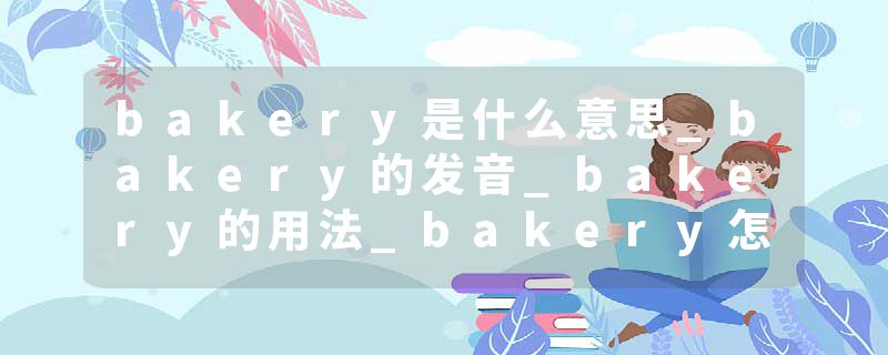 bakery是什么意思_bakery的发音_bakery的用法_bakery怎么记_bakery翻译