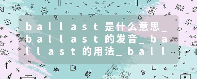 ballast是什么意思_ballast的发音_ballast的用法_ballast怎么记_ballast翻译