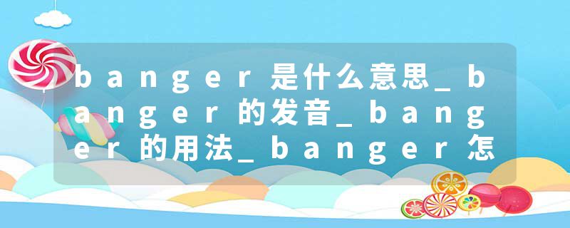 banger是什么意思_banger的发音_banger的用法_banger怎么记_banger翻译