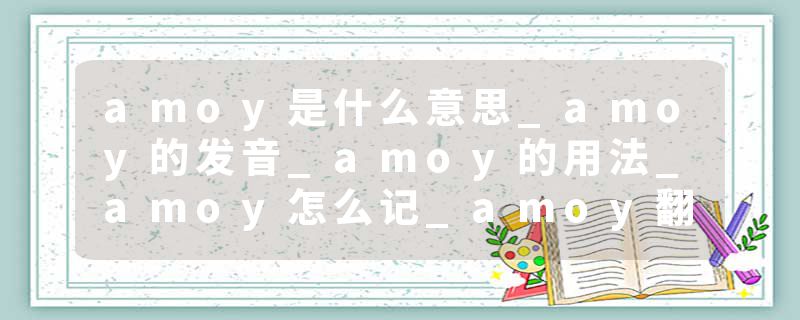 amoy是什么意思_amoy的发音_amoy的用法_amoy怎么记_amoy翻译