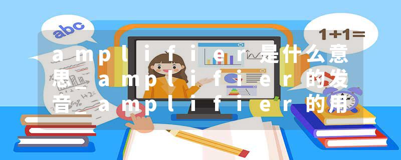 amplifier是什么意思_amplifier的发音_amplifier的用法_amplifier怎么记_amplifier翻译