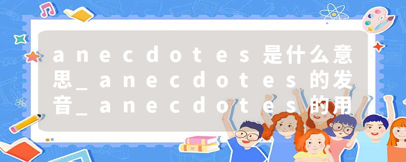 anecdotes是什么意思_anecdotes的发音_anecdotes的用法_anecdotes怎么记_anecdotes翻译