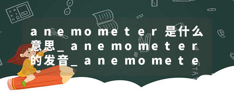 anemometer是什么意思_anemometer的发音_anemometer的用法_anemometer怎么记_anemometer翻译