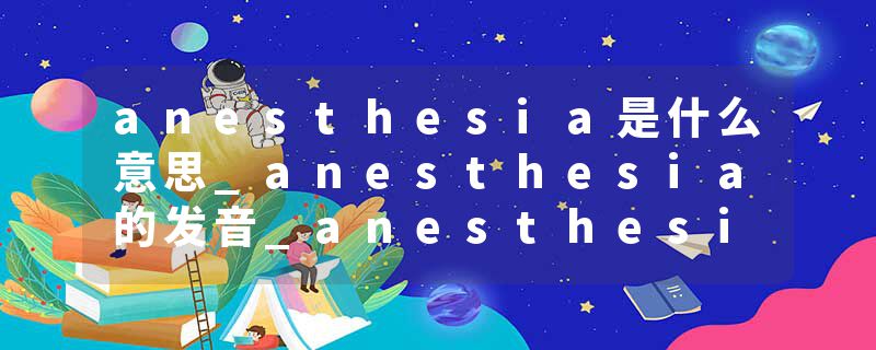 anesthesia是什么意思_anesthesia的发音_anesthesia的用法_anesthesia怎么记_anesthesia翻译