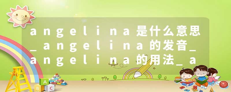 angelina是什么意思_angelina的发音_angelina的用法_angelina怎么记_angelina翻译