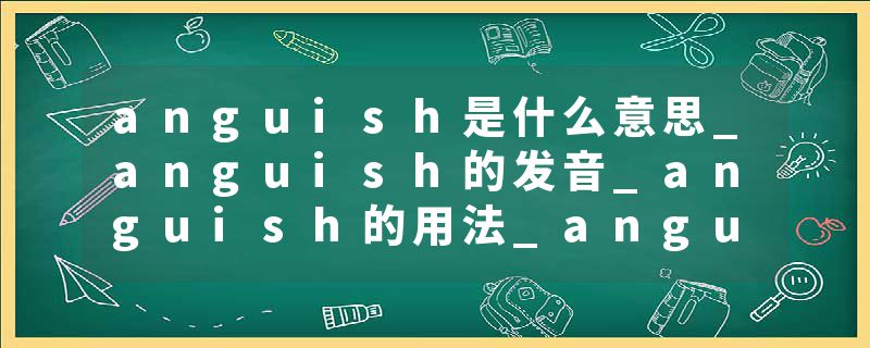 anguish是什么意思_anguish的发音_anguish的用法_anguish怎么记_anguish翻译