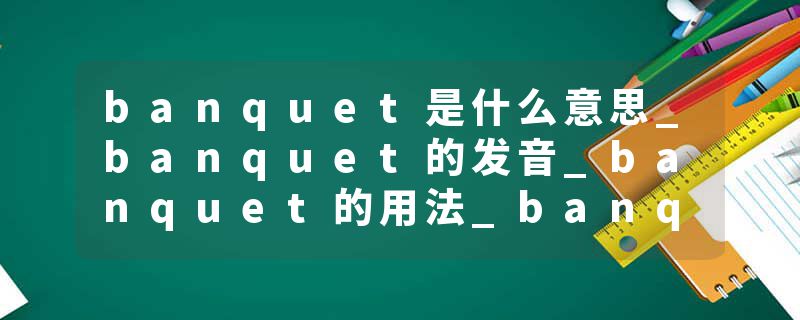 banquet是什么意思_banquet的发音_banquet的用法_banquet怎么记_banquet翻译
