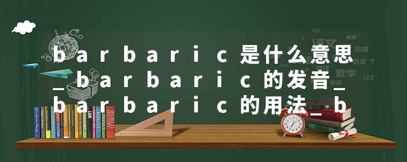 barbaric是什么意思_barbaric的发音_barbaric的用法_barbaric怎么记_barbaric翻译