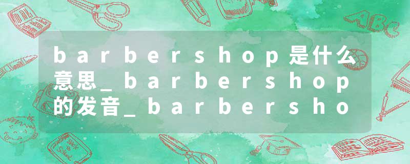 barbershop是什么意思_barbershop的发音_barbershop的用法_barbershop怎么记_barbershop翻译