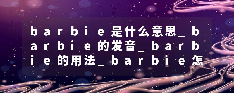 barbie是什么意思_barbie的发音_barbie的用法_barbie怎么记_barbie翻译