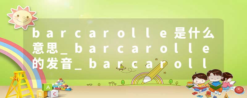 barcarolle是什么意思_barcarolle的发音_barcarolle的用法_barcarolle怎么记_barcarolle翻译
