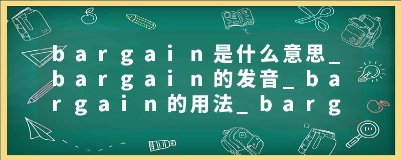 bargain是什么意思_bargain的发音_bargain的用法_bargain怎么记_bargain翻译