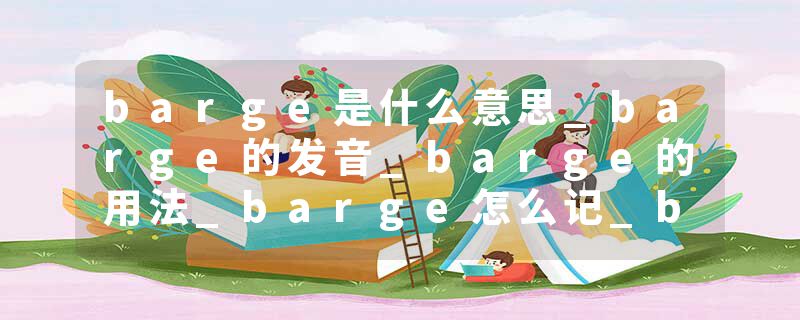 barge是什么意思_barge的发音_barge的用法_barge怎么记_barge翻译