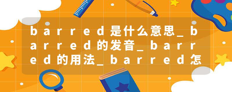 barred是什么意思_barred的发音_barred的用法_barred怎么记_barred翻译