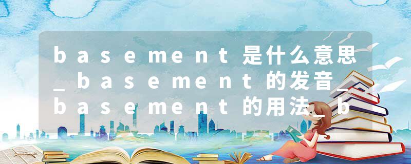 basement是什么意思_basement的发音_basement的用法_basement怎么记_basement翻译