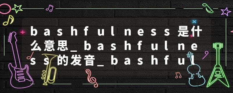 bashfulness是什么意思_bashfulness的发音_bashfulness的用法_bashfulness怎么记_bashfulness翻译