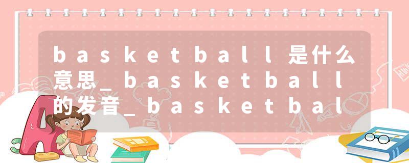basketball是什么意思_basketball的发音_basketball的用法_basketball怎么记_basketball翻译