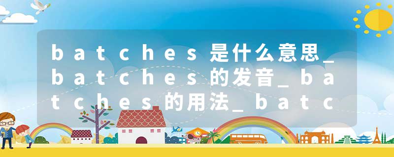batches是什么意思_batches的发音_batches的用法_batches怎么记_batches翻译