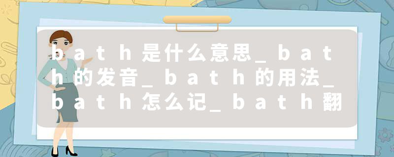 bath是什么意思_bath的发音_bath的用法_bath怎么记_bath翻译