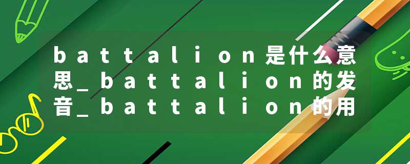 battalion是什么意思_battalion的发音_battalion的用法_battalion怎么记_battalion翻译