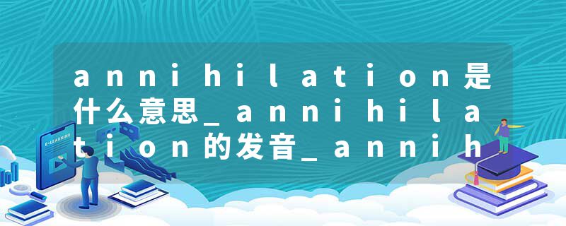 annihilation是什么意思_annihilation的发音_annihilation的用法_annihilation怎么记_annihilation翻译