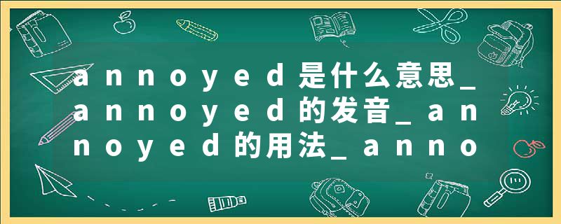 annoyed是什么意思_annoyed的发音_annoyed的用法_annoyed怎么记_annoyed翻译
