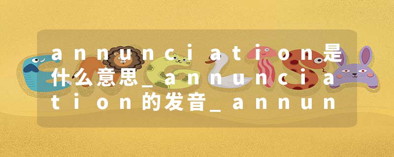 annunciation是什么意思_annunciation的发音_annunciation的用法_annunciation怎么记_annunciation翻译