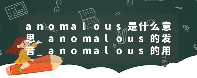 anomalous是什么意思_anomalous的发音_anomalous的用法_anomalous怎么记_anomalous翻译